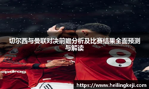 切尔西与曼联对决前瞻分析及比赛结果全面预测与解读