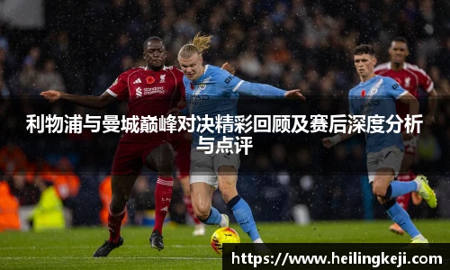利物浦与曼城巅峰对决精彩回顾及赛后深度分析与点评