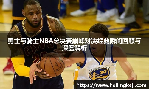 yy易游勇士与骑士NBA总决赛巅峰对决经典瞬间回顾与深度解析