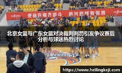 yy易游北京女篮与广东女篮对决裁判判罚引发争议赛后分析与球迷热烈讨论