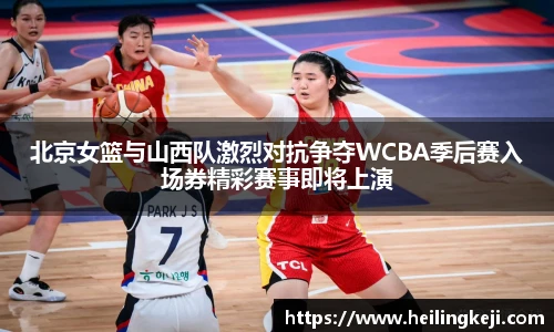 yy易游北京女篮与山西队激烈对抗争夺WCBA季后赛入场券精彩赛事即将上演