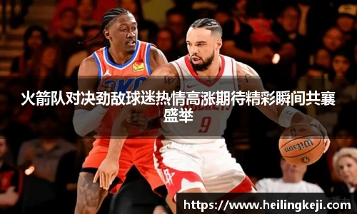 yy易游火箭队对决劲敌球迷热情高涨期待精彩瞬间共襄盛举